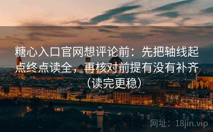 糖心入口官网想评论前：先把轴线起点终点读全，再核对前提有没有补齐（读完更稳）