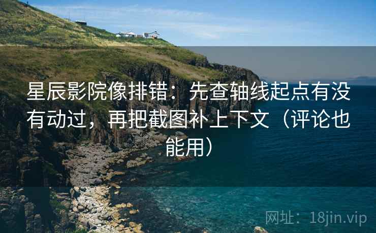 星辰影院像排错：先查轴线起点有没有动过，再把截图补上下文（评论也能用）