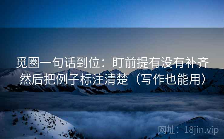 觅圈一句话到位：盯前提有没有补齐然后把例子标注清楚（写作也能用）