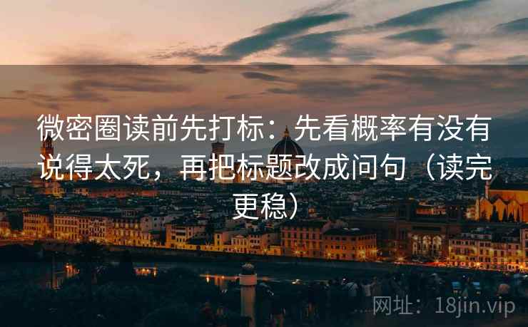 微密圈读前先打标：先看概率有没有说得太死，再把标题改成问句（读完更稳）