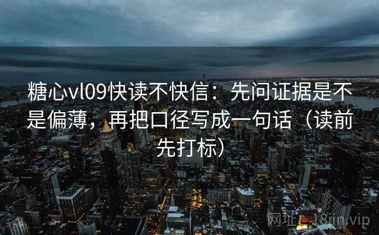 糖心vl09快读不快信：先问证据是不是偏薄，再把口径写成一句话（读前先打标）