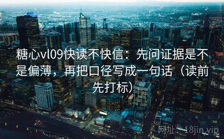 糖心vl09快读不快信：先问证据是不是偏薄，再把口径写成一句话（读前先打标）