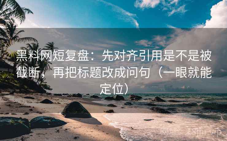 黑料网短复盘：先对齐引用是不是被截断，再把标题改成问句（一眼就能定位）