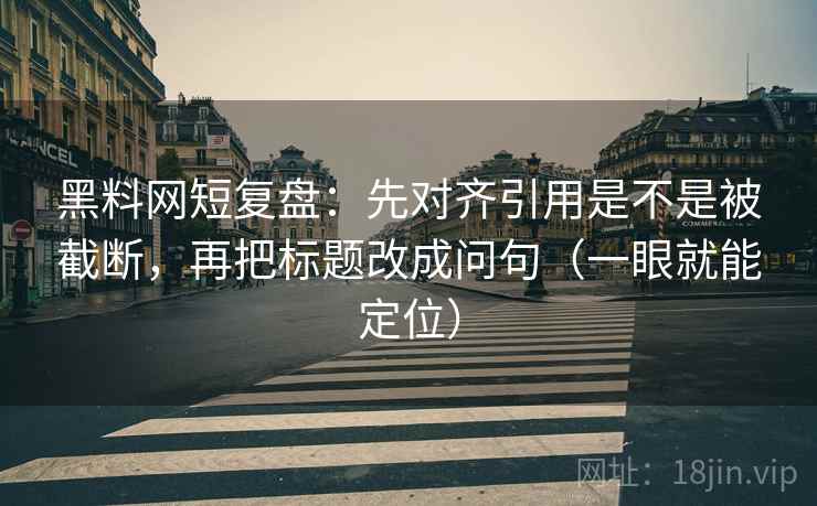 黑料网短复盘：先对齐引用是不是被截断，再把标题改成问句（一眼就能定位）