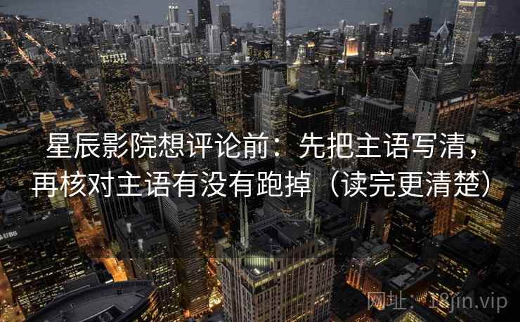 星辰影院想评论前：先把主语写清，再核对主语有没有跑掉（读完更清楚）