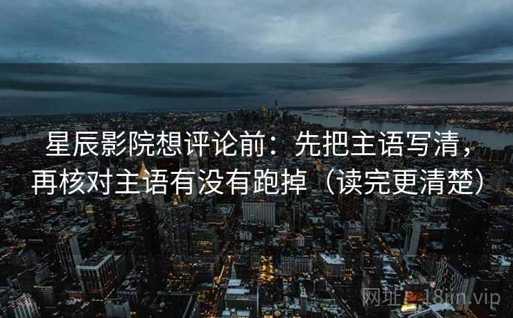 星辰影院想评论前：先把主语写清，再核对主语有没有跑掉（读完更清楚）