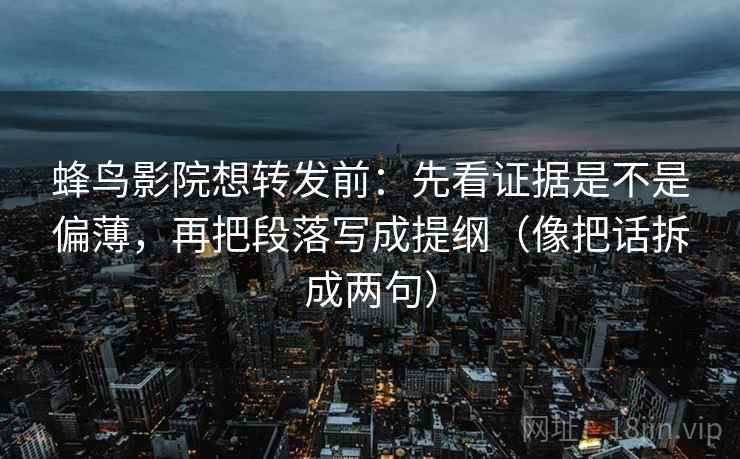 蜂鸟影院想转发前：先看证据是不是偏薄，再把段落写成提纲（像把话拆成两句）