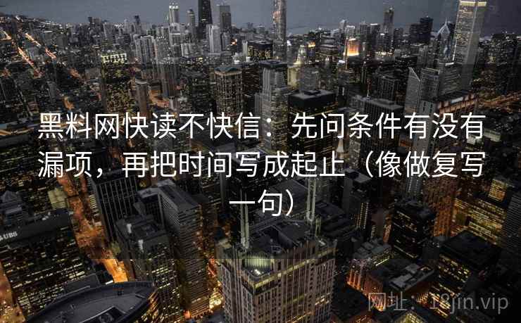 黑料网快读不快信：先问条件有没有漏项，再把时间写成起止（像做复写一句）