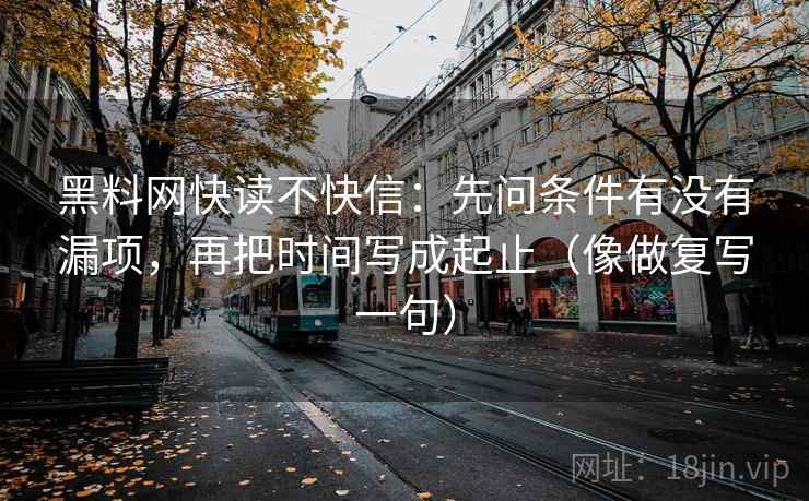 黑料网快读不快信：先问条件有没有漏项，再把时间写成起止（像做复写一句）