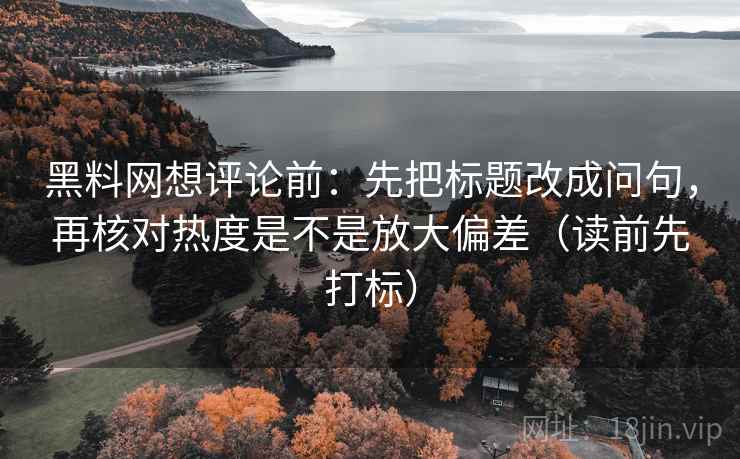 黑料网想评论前：先把标题改成问句，再核对热度是不是放大偏差（读前先打标）