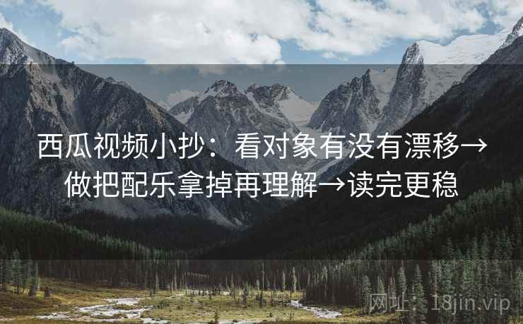 西瓜视频小抄：看对象有没有漂移→做把配乐拿掉再理解→读完更稳