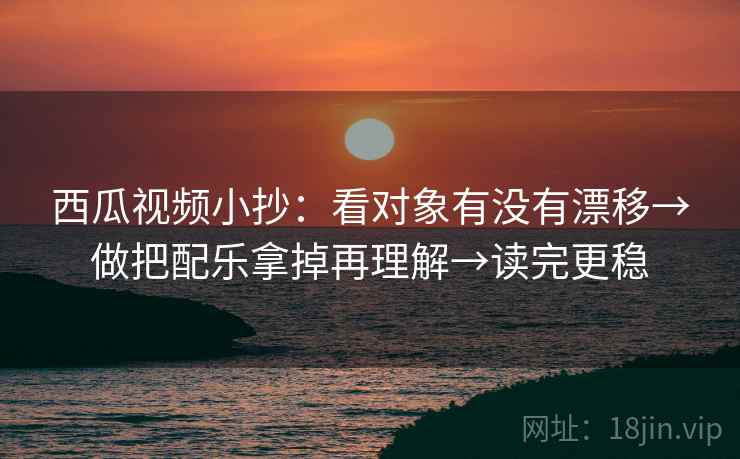 西瓜视频小抄：看对象有没有漂移→做把配乐拿掉再理解→读完更稳