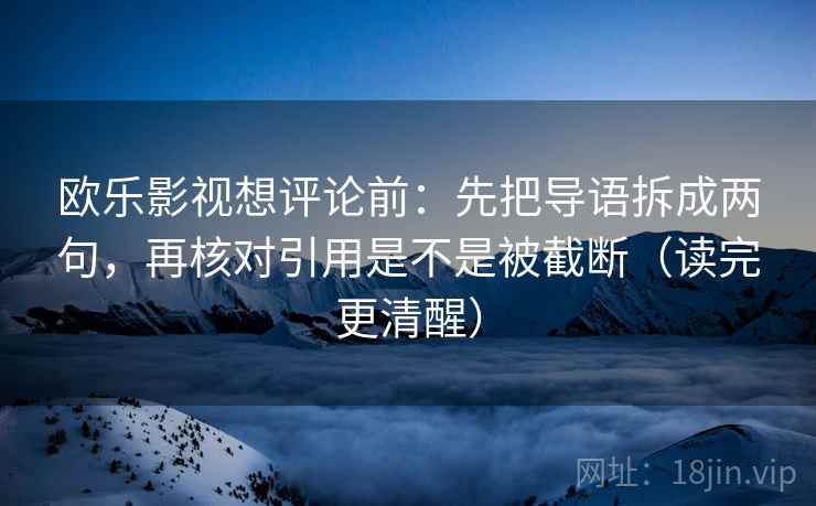 欧乐影视想评论前：先把导语拆成两句，再核对引用是不是被截断（读完更清醒）