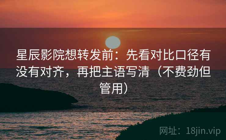 星辰影院想转发前：先看对比口径有没有对齐，再把主语写清（不费劲但管用）