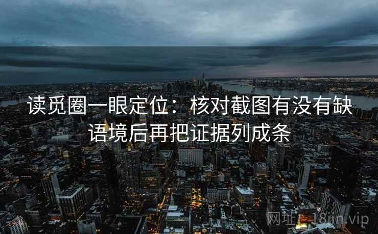 读觅圈一眼定位：核对截图有没有缺语境后再把证据列成条
