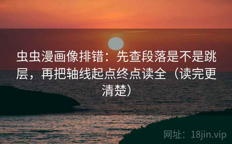 虫虫漫画像排错：先查段落是不是跳层，再把轴线起点终点读全（读完更清楚）