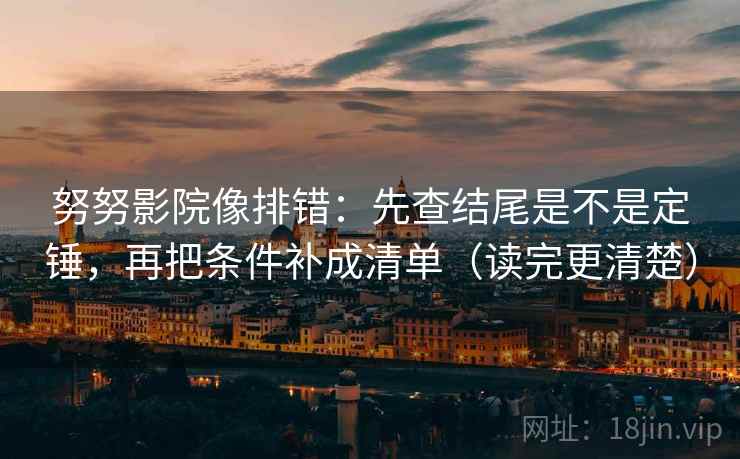 努努影院像排错：先查结尾是不是定锤，再把条件补成清单（读完更清楚）
