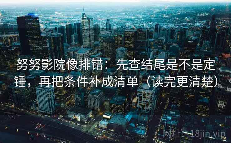 努努影院像排错：先查结尾是不是定锤，再把条件补成清单（读完更清楚）