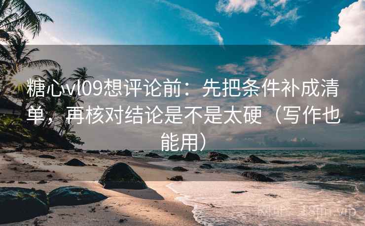 糖心vl09想评论前：先把条件补成清单，再核对结论是不是太硬（写作也能用）