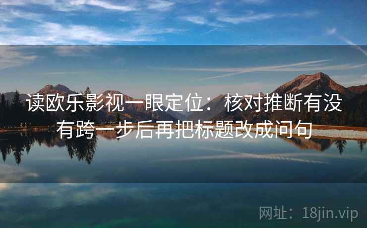 读欧乐影视一眼定位：核对推断有没有跨一步后再把标题改成问句