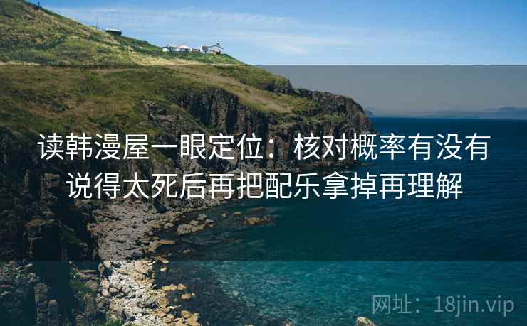 读韩漫屋一眼定位：核对概率有没有说得太死后再把配乐拿掉再理解
