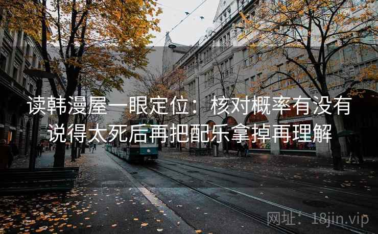 读韩漫屋一眼定位：核对概率有没有说得太死后再把配乐拿掉再理解