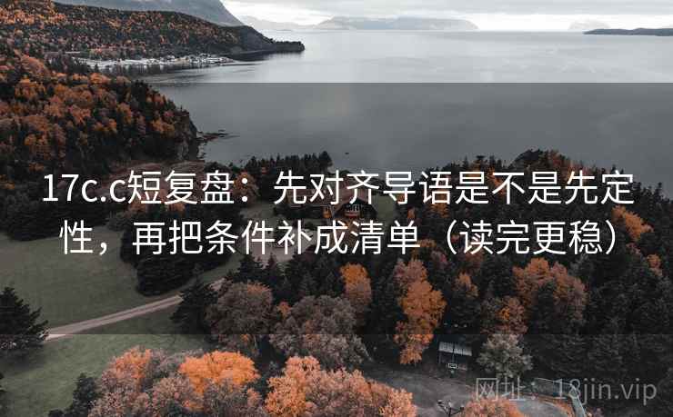 17c.c短复盘：先对齐导语是不是先定性，再把条件补成清单（读完更稳）