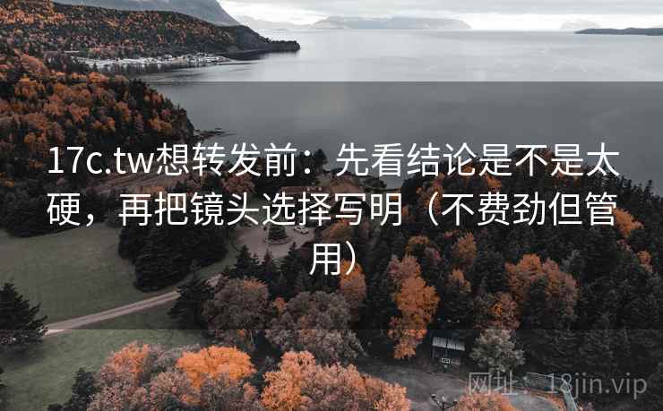 17c.tw想转发前：先看结论是不是太硬，再把镜头选择写明（不费劲但管用）