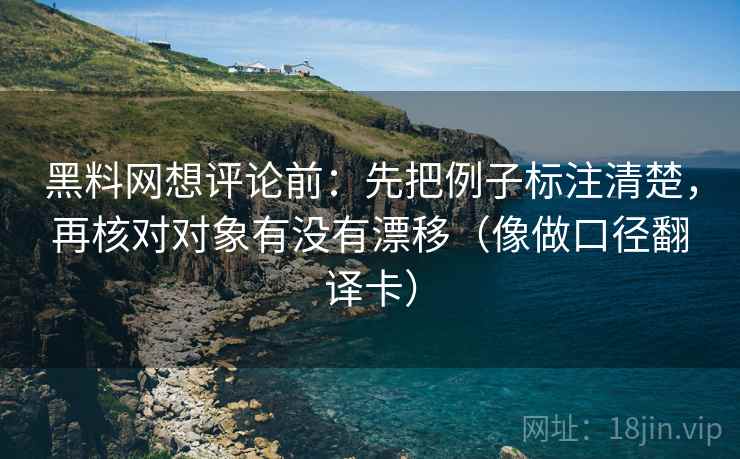 黑料网想评论前：先把例子标注清楚，再核对对象有没有漂移（像做口径翻译卡）