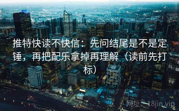 推特快读不快信：先问结尾是不是定锤，再把配乐拿掉再理解（读前先打标）