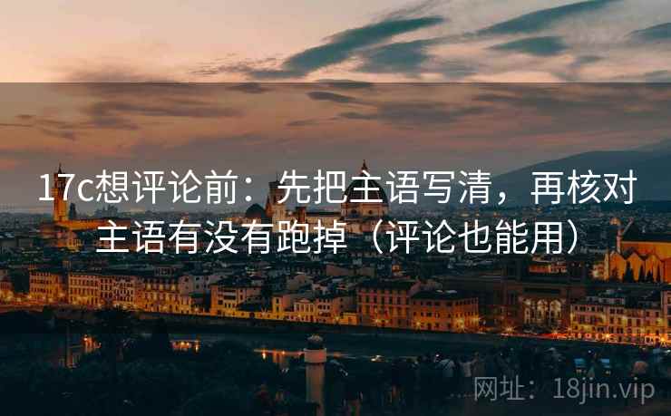 17c想评论前：先把主语写清，再核对主语有没有跑掉（评论也能用）