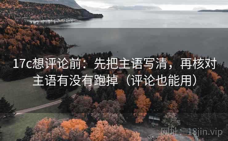 17c想评论前：先把主语写清，再核对主语有没有跑掉（评论也能用）