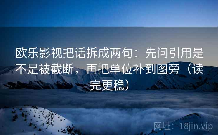 欧乐影视把话拆成两句：先问引用是不是被截断，再把单位补到图旁（读完更稳）