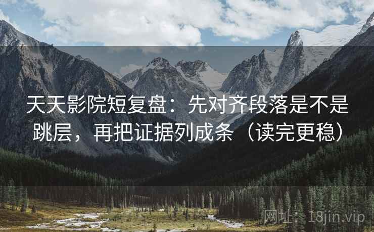 天天影院短复盘：先对齐段落是不是跳层，再把证据列成条（读完更稳）