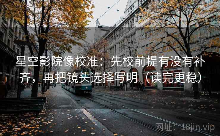 星空影院像校准：先校前提有没有补齐，再把镜头选择写明（读完更稳）