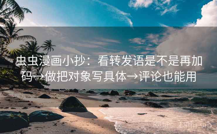 虫虫漫画小抄：看转发语是不是再加码→做把对象写具体→评论也能用