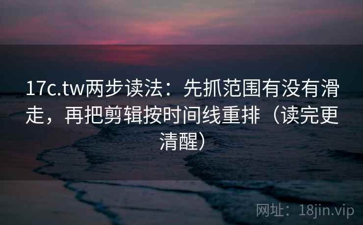 17c.tw两步读法：先抓范围有没有滑走，再把剪辑按时间线重排（读完更清醒）