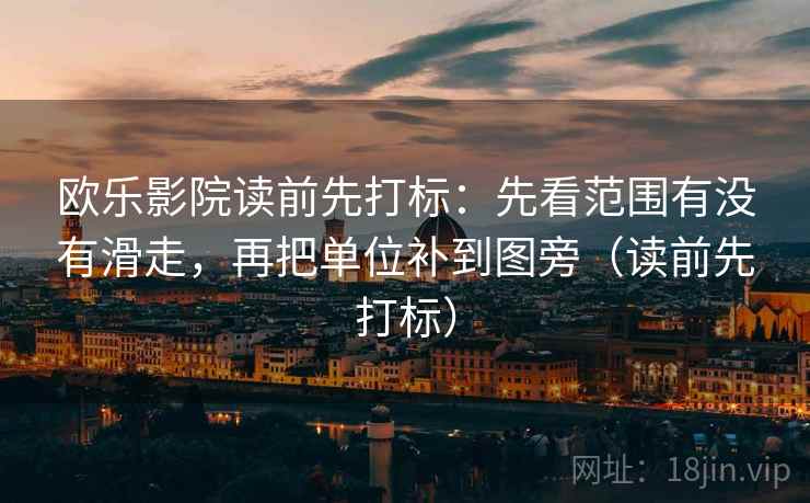 欧乐影院读前先打标：先看范围有没有滑走，再把单位补到图旁（读前先打标）