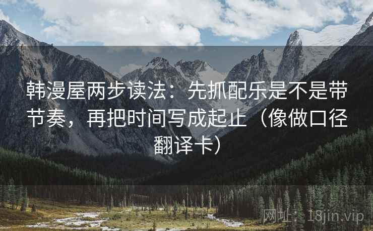 韩漫屋两步读法：先抓配乐是不是带节奏，再把时间写成起止（像做口径翻译卡）