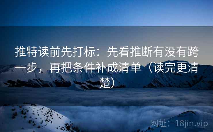 推特读前先打标：先看推断有没有跨一步，再把条件补成清单（读完更清楚）