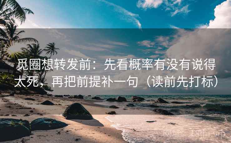 觅圈想转发前：先看概率有没有说得太死，再把前提补一句（读前先打标）