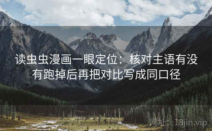 读虫虫漫画一眼定位：核对主语有没有跑掉后再把对比写成同口径