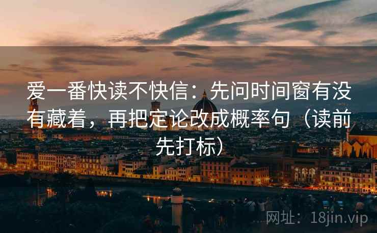 爱一番快读不快信：先问时间窗有没有藏着，再把定论改成概率句（读前先打标）