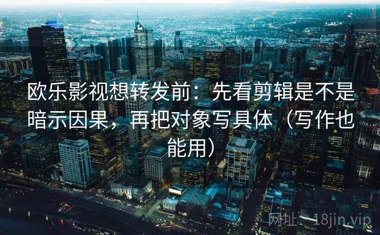 欧乐影视想转发前：先看剪辑是不是暗示因果，再把对象写具体（写作也能用）