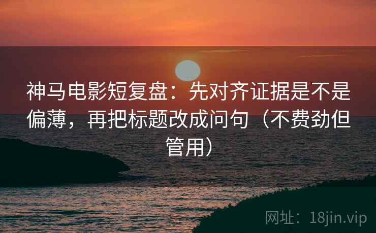 神马电影短复盘：先对齐证据是不是偏薄，再把标题改成问句（不费劲但管用）
