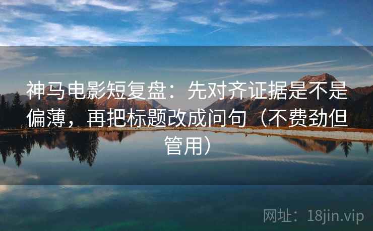 神马电影短复盘：先对齐证据是不是偏薄，再把标题改成问句（不费劲但管用）