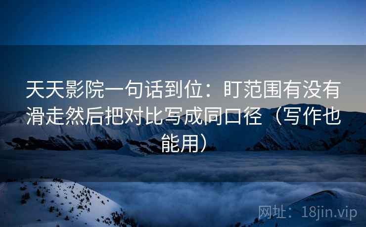 天天影院一句话到位：盯范围有没有滑走然后把对比写成同口径（写作也能用）