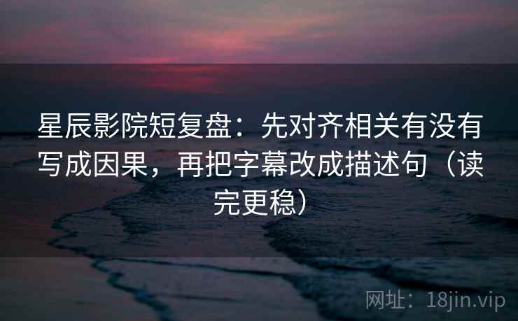 星辰影院短复盘：先对齐相关有没有写成因果，再把字幕改成描述句（读完更稳）