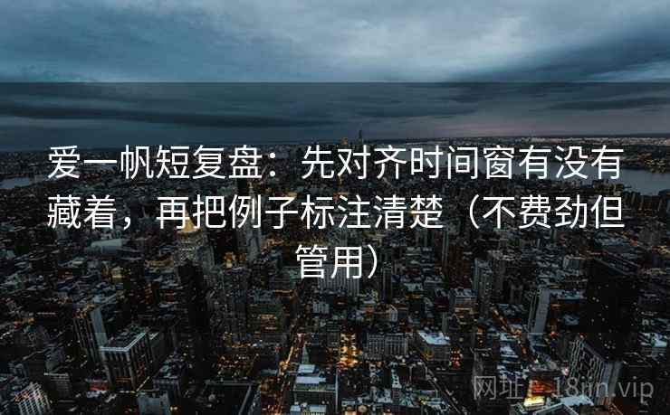 爱一帆短复盘：先对齐时间窗有没有藏着，再把例子标注清楚（不费劲但管用）