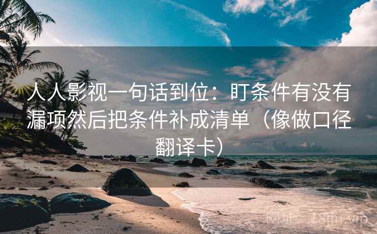 人人影视一句话到位：盯条件有没有漏项然后把条件补成清单（像做口径翻译卡）
